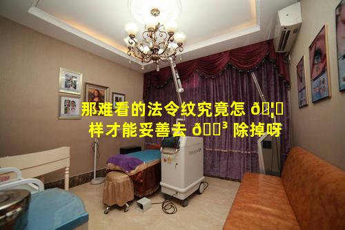 那难看的法令纹究竟怎 🦍 样才能妥善去 🐳 除掉呀